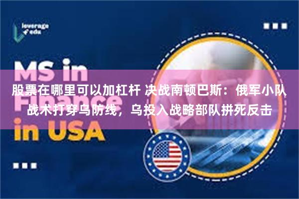 股票在哪里可以加杠杆 决战南顿巴斯：俄军小队战术打穿乌防线，乌投入战略部队拼死反击