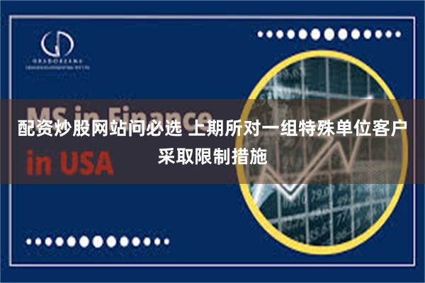 配资炒股网站问必选 上期所对一组特殊单位客户采取限制措施