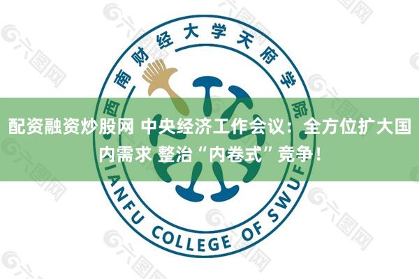 配资融资炒股网 中央经济工作会议：全方位扩大国内需求 整治“内卷式”竞争！
