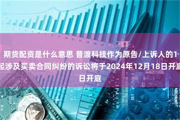 期货配资是什么意思 普渡科技作为原告/上诉人的1起涉及买卖合同纠纷的诉讼将于2024年12月18日开庭