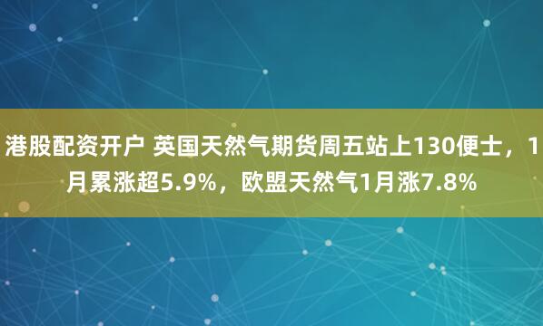 港股配资开户 英国天然气期货周五站上130便士，1月累涨超5.9%，欧盟天然气1月涨7.8%