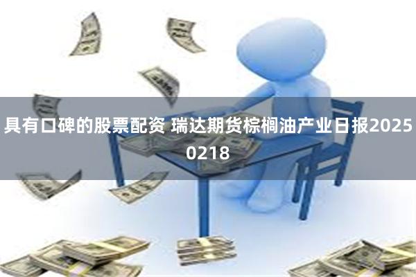 具有口碑的股票配资 瑞达期货棕榈油产业日报20250218