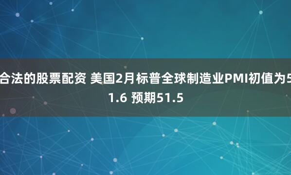 合法的股票配资 美国2月标普全球制造业PMI初值为51.6 预期51.5