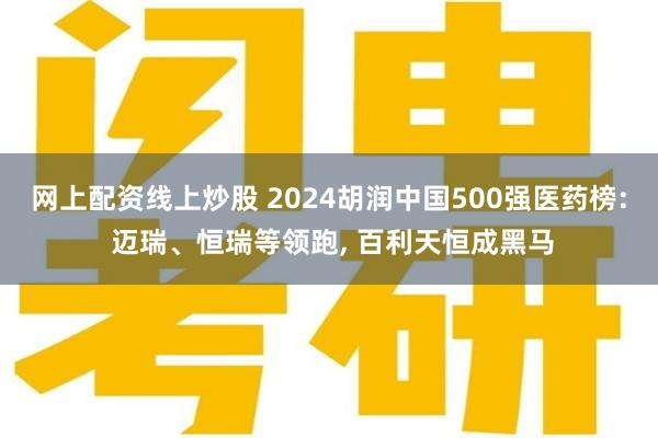 网上配资线上炒股 2024胡润中国500强医药榜: 迈瑞、恒瑞等领跑, 百利天恒成黑马