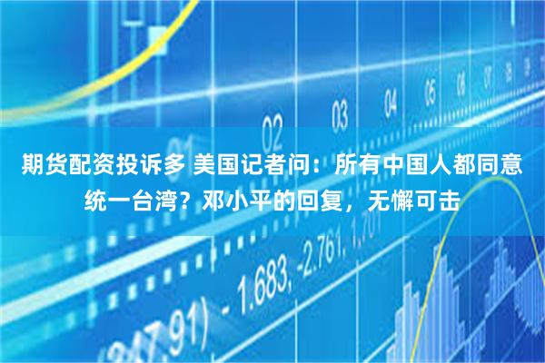 期货配资投诉多 美国记者问：所有中国人都同意统一台湾？邓小平的回复，无懈可击