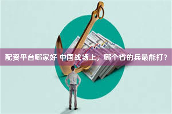 配资平台哪家好 中国战场上，哪个省的兵最能打？