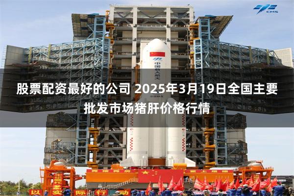 股票配资最好的公司 2025年3月19日全国主要批发市场猪肝价格行情