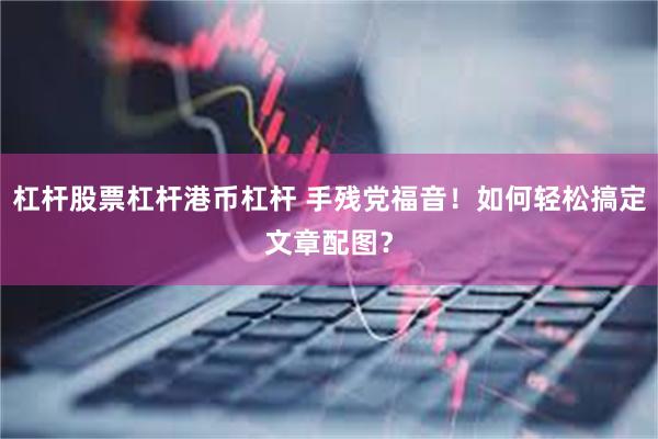 杠杆股票杠杆港币杠杆 手残党福音！如何轻松搞定文章配图？