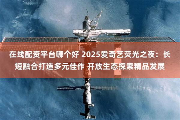 在线配资平台哪个好 2025爱奇艺荧光之夜：长短融合打造多元佳作 开放生态探索精品发展