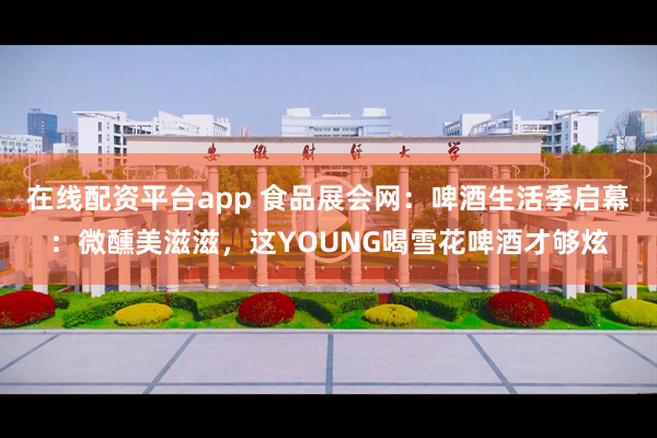 在线配资平台app 食品展会网：啤酒生活季启幕：微醺美滋滋，这YOUNG喝雪花啤酒才够炫