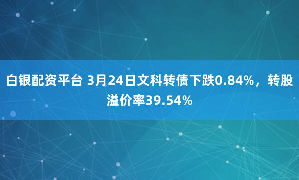白银配资平台 3月24日文科转债下跌0.84%，转股溢价率39.54%