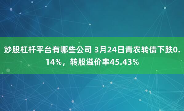炒股杠杆平台有哪些公司 3月24日青农转债下跌0.14%，转股溢价率45.43%