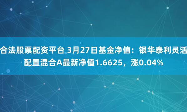 合法股票配资平台 3月27日基金净值：银华泰利灵活配置混合A最新净值1.6625，涨0.04%