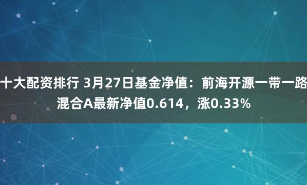 十大配资排行 3月27日基金净值：前海开源一带一路混合A最新净值0.614，涨0.33%