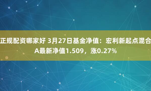正规配资哪家好 3月27日基金净值：宏利新起点混合A最新净值1.509，涨0.27%