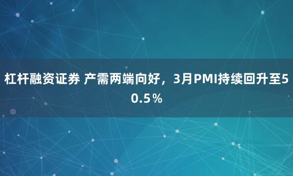 杠杆融资证券 产需两端向好，3月PMI持续回升至50.5％