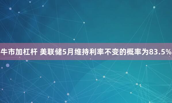 牛市加杠杆 美联储5月维持利率不变的概率为83.5%