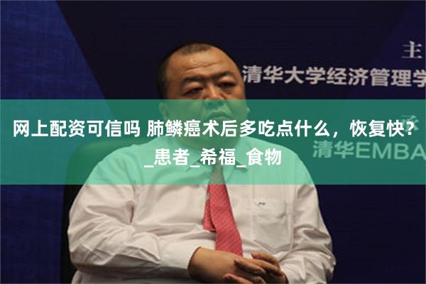 网上配资可信吗 肺鳞癌术后多吃点什么，恢复快？_患者_希福_食物