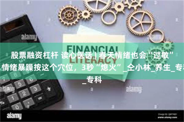 股票融资杠杆 读心医话 | 春天情绪也会“过敏”，情绪暴躁按这个穴位，3秒“熄火”_仝小林_养生_专科