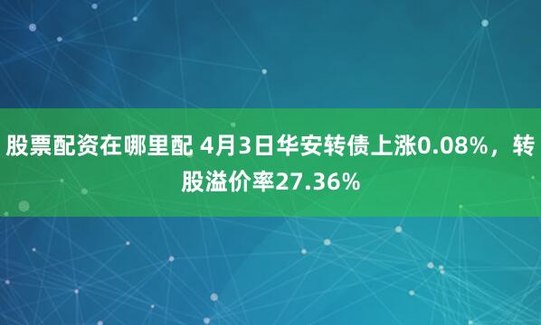 股票配资在哪里配 4月3日华安转债上涨0.08%，转股溢价率27.36%