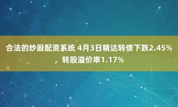 合法的炒股配资系统 4月3日精达转债下跌2.45%，转股溢价率1.17%