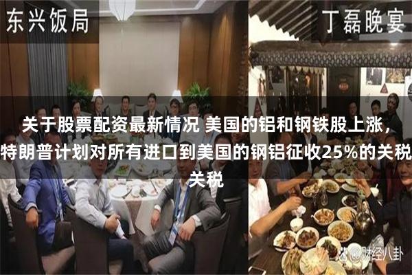 关于股票配资最新情况 美国的铝和钢铁股上涨，特朗普计划对所有进口到美国的钢铝征收25%的关税