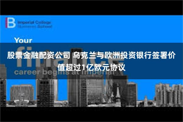 股票金融配资公司 乌克兰与欧洲投资银行签署价值超过1亿欧元协议