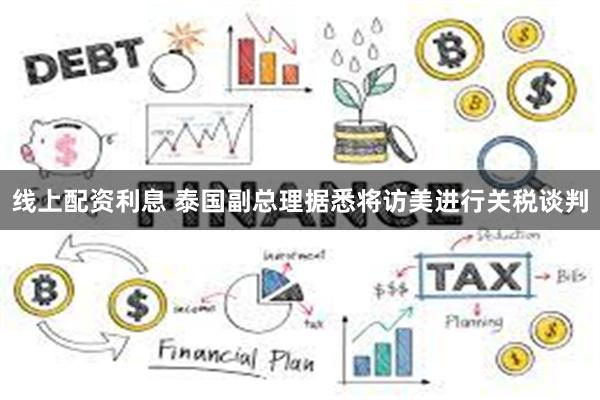 线上配资利息 泰国副总理据悉将访美进行关税谈判
