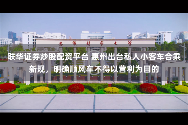 联华证券炒股配资平台 惠州出台私人小客车合乘新规，明确顺风车不得以营利为目的