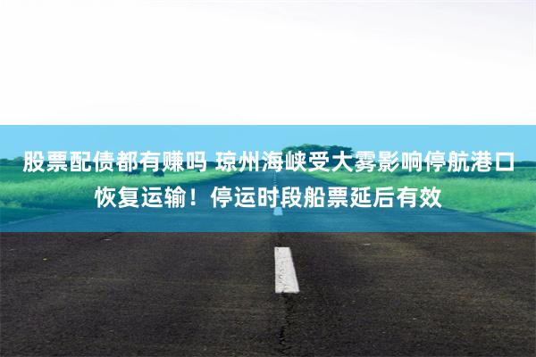 股票配债都有赚吗 琼州海峡受大雾影响停航港口恢复运输！停运时段船票延后有效