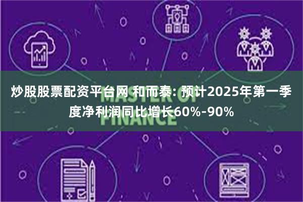 炒股股票配资平台网 和而泰: 预计2025年第一季度净利润同比增长60%-90%