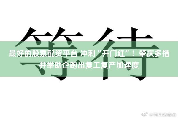 最好的股票配资平台 冲刺“开门红”！肇庆多措并举助企跑出复工复产加速度