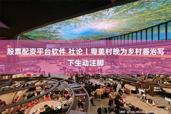 股票配资平台软件 社论丨粤美村晚为乡村善治写下生动注脚