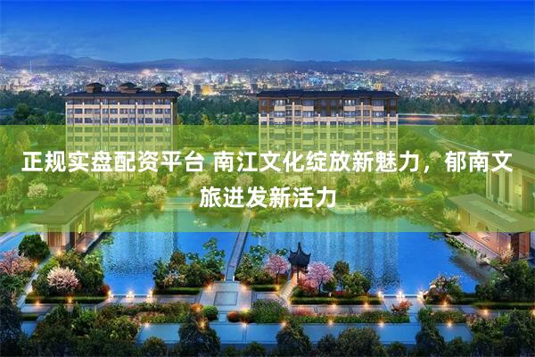 正规实盘配资平台 南江文化绽放新魅力，郁南文旅迸发新活力