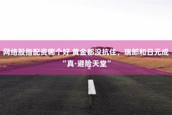 网络股指配资哪个好 黄金都没抗住，瑞郎和日元成“真·避险天堂”