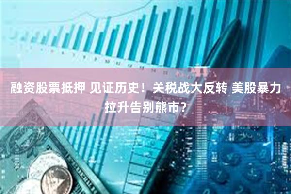 融资股票抵押 见证历史！关税战大反转 美股暴力拉升告别熊市？