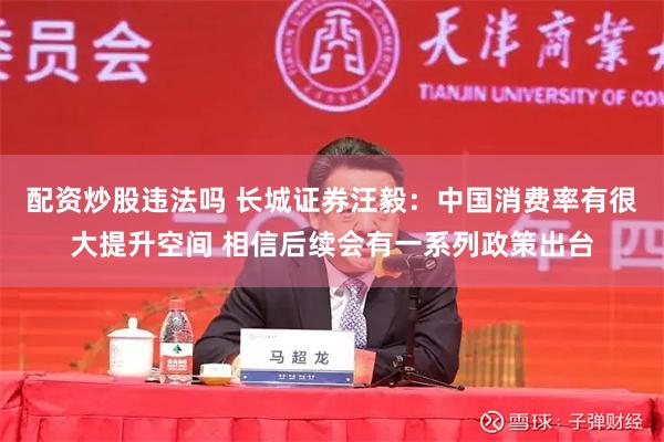 配资炒股违法吗 长城证券汪毅：中国消费率有很大提升空间 相信后续会有一系列政策出台