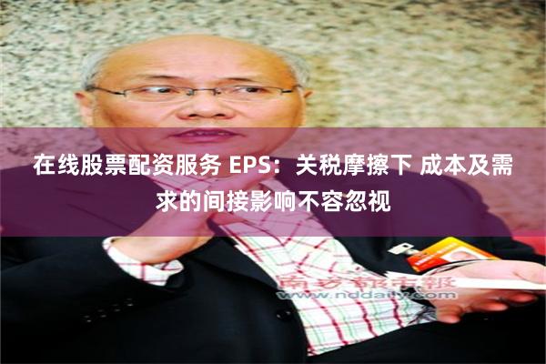 在线股票配资服务 EPS：关税摩擦下 成本及需求的间接影响不容忽视