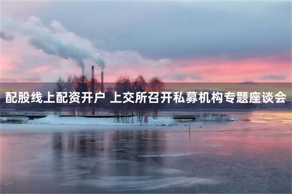 配股线上配资开户 上交所召开私募机构专题座谈会
