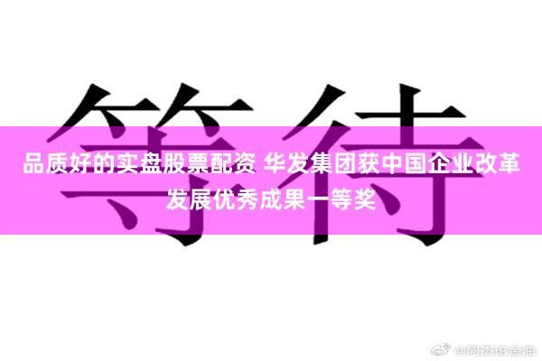 品质好的实盘股票配资 华发集团获中国企业改革发展优秀成果一等奖