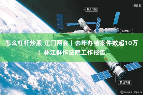 怎么杠杆炒股 江门两会丨去年办结案件数超10万！林江群作法院工作报告