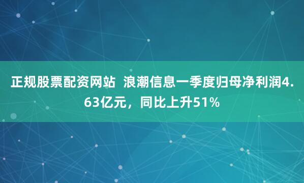 正规股票配资网站  浪潮信息一季度归母净利润4.63亿元，同比上升51%