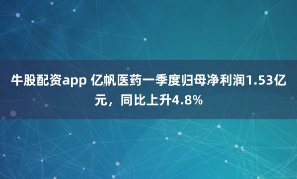牛股配资app 亿帆医药一季度归母净利润1.53亿元，同比上升4.8%