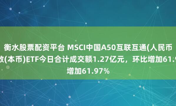 衡水股票配资平台 MSCI中国A50互联互通(人民币)指数(本币)ETF今日合计成交额1.27亿元，环比增加61.97%