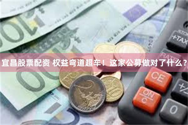 宜昌股票配资 权益弯道超车！这家公募做对了什么？