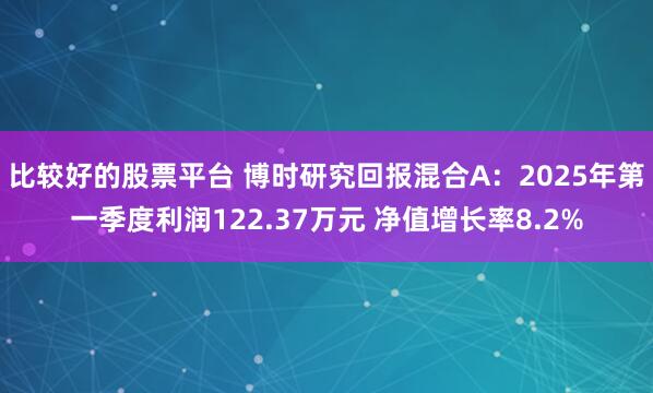 比较好的股票平台 博时研究回报混合A：2025年第一季度利润122.37万元 净值增长率8.2%