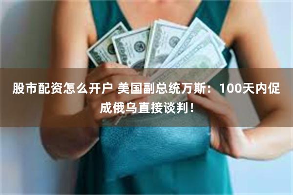 股市配资怎么开户 美国副总统万斯：100天内促成俄乌直接谈判！