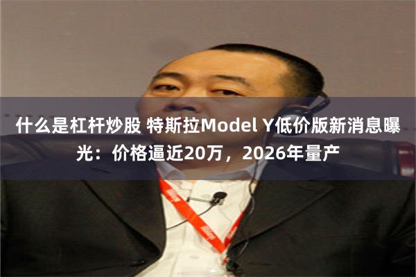 什么是杠杆炒股 特斯拉Model Y低价版新消息曝光：价格逼近20万，2026年量产