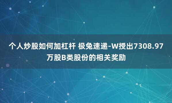 个人炒股如何加杠杆 极兔速递-W授出7308.97万股B类股份的相关奖励