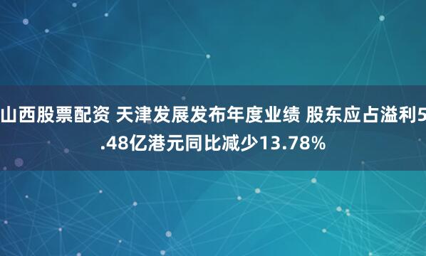 山西股票配资 天津发展发布年度业绩 股东应占溢利5.48亿港元同比减少13.78%